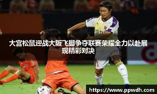 kaiyun大宫松鼠迎战大阪飞脚争夺联赛荣耀全力以赴展现精彩对决