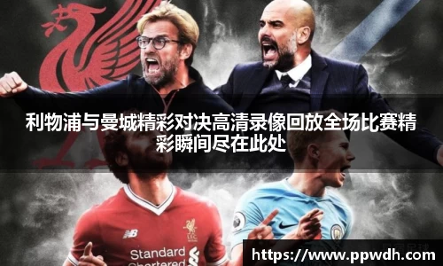 kaiyun利物浦与曼城精彩对决高清录像回放全场比赛精彩瞬间尽在此处