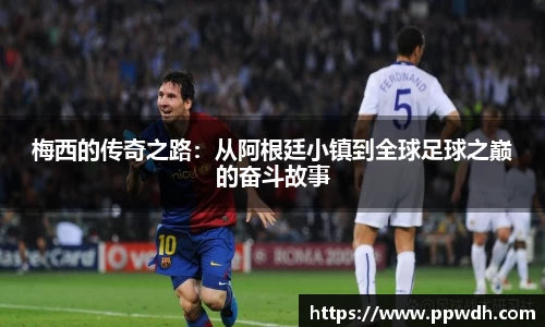 梅西的传奇之路：从阿根廷小镇到全球足球之巅的奋斗故事