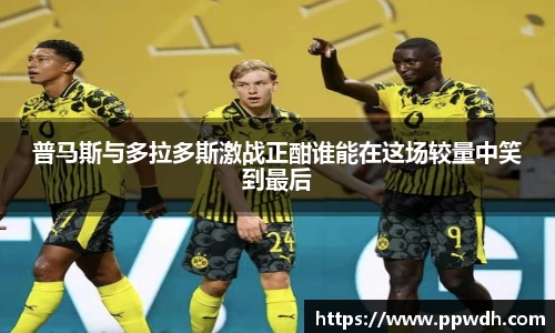 kaiyun普马斯与多拉多斯激战正酣谁能在这场较量中笑到最后